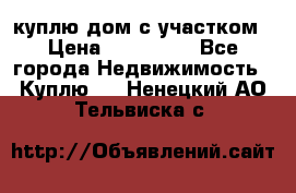 куплю дом с участком › Цена ­ 300 000 - Все города Недвижимость » Куплю   . Ненецкий АО,Тельвиска с.